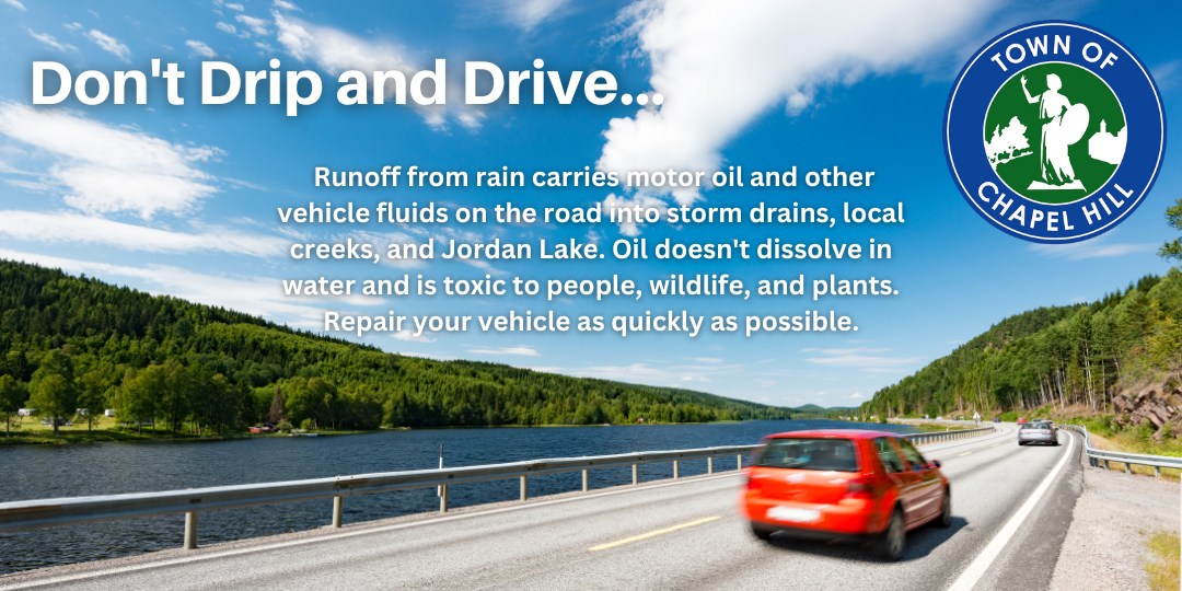 Don't Drip and Drive... Runoff from rain carries motor oil and other vehicle fluids on the road to storm drains, local creeks, and Jordan Lake. Oil doesn't dissolve in water and is toxic to people, wildlife, and plants. Repair your vehicle as quickly as possible.